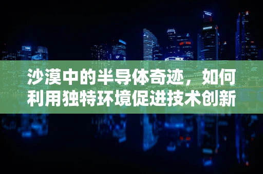 沙漠中的半导体奇迹，如何利用独特环境促进技术创新？