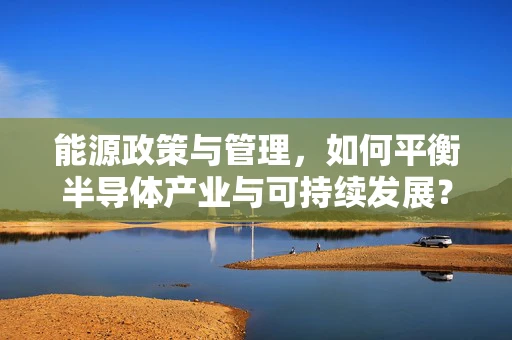 能源政策与管理，如何平衡半导体产业与可持续发展？