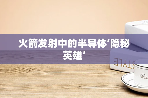 火箭发射中的半导体‘隐秘英雄’