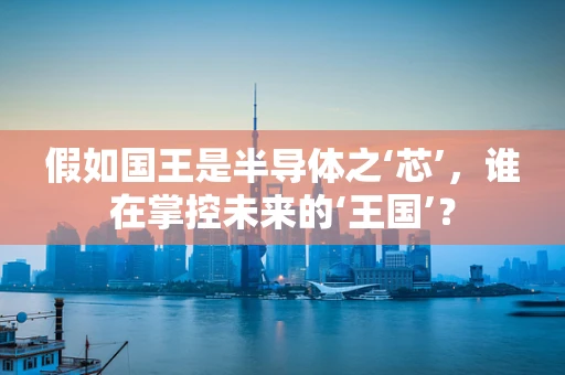 假如国王是半导体之‘芯’，谁在掌控未来的‘王国’？