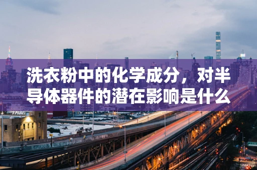 洗衣粉中的化学成分，对半导体器件的潜在影响是什么？