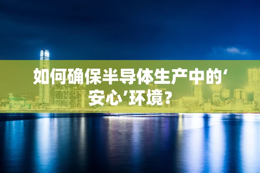 如何确保半导体生产中的‘安心’环境？
