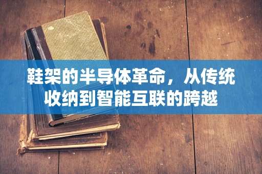 鞋架的半导体革命，从传统收纳到智能互联的跨越