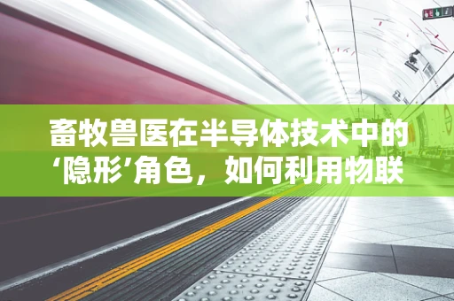 畜牧兽医在半导体技术中的‘隐形’角色，如何利用物联网提升动物健康监测？
