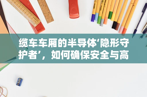 缆车车厢的半导体‘隐形守护者’，如何确保安全与高效？