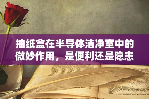 抽纸盒在半导体洁净室中的微妙作用，是便利还是隐患？