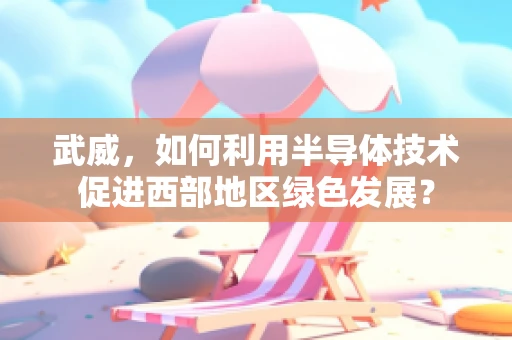 武威，如何利用半导体技术促进西部地区绿色发展？