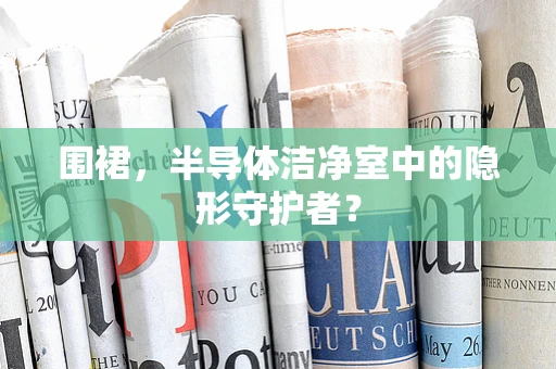 围裙，半导体洁净室中的隐形守护者？
