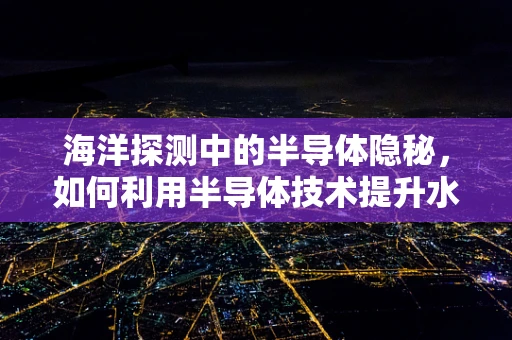 海洋探测中的半导体隐秘，如何利用半导体技术提升水下探测能力？