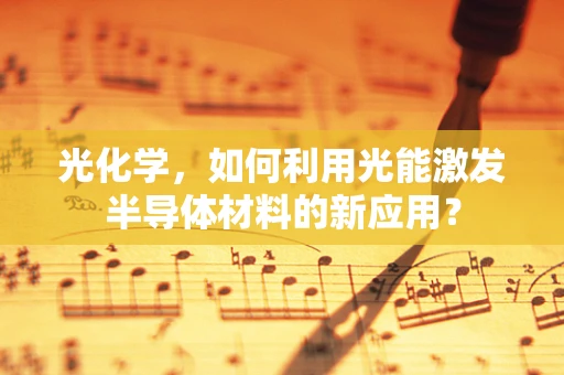 光化学，如何利用光能激发半导体材料的新应用？