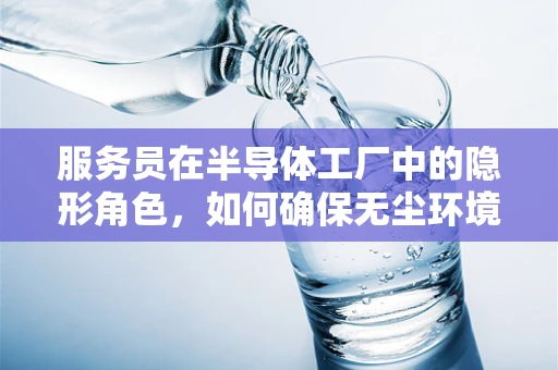 服务员在半导体工厂中的隐形角色，如何确保无尘环境的完美维护？