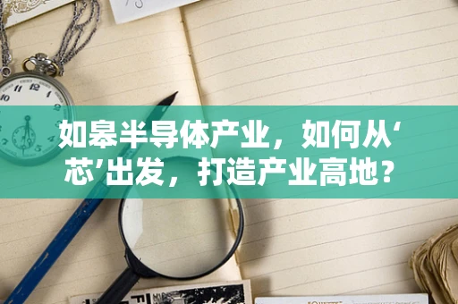 如皋半导体产业，如何从‘芯’出发，打造产业高地？