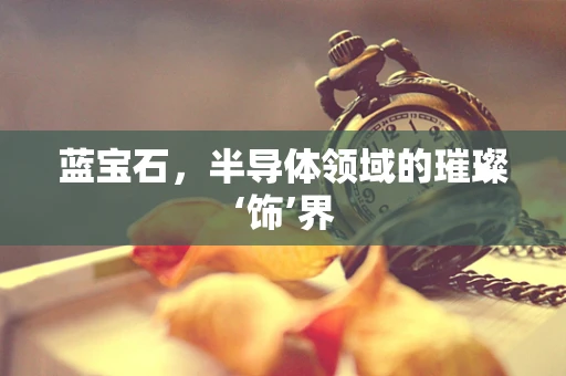 蓝宝石，半导体领域的璀璨‘饰’界