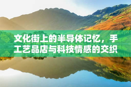 文化街上的半导体记忆，手工艺品店与科技情感的交织