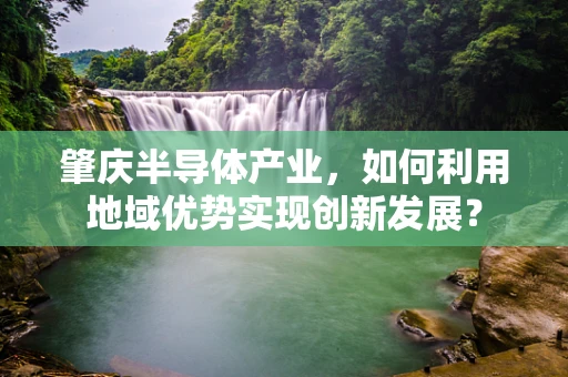 肇庆半导体产业，如何利用地域优势实现创新发展？