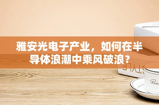 雅安光电子产业，如何在半导体浪潮中乘风破浪？