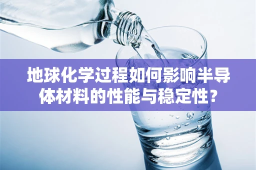 地球化学过程如何影响半导体材料的性能与稳定性？