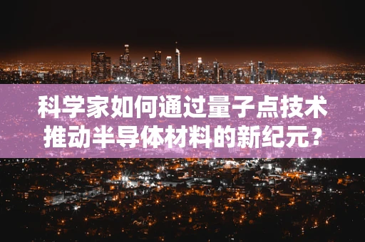 科学家如何通过量子点技术推动半导体材料的新纪元？