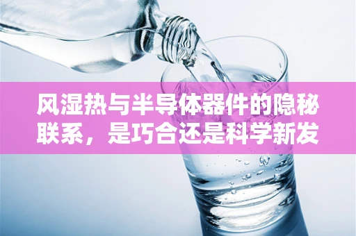 风湿热与半导体器件的隐秘联系，是巧合还是科学新发现？