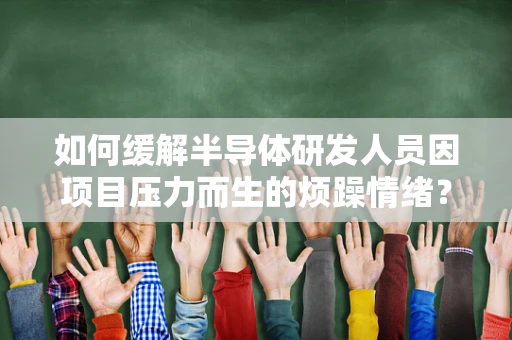 如何缓解半导体研发人员因项目压力而生的烦躁情绪？