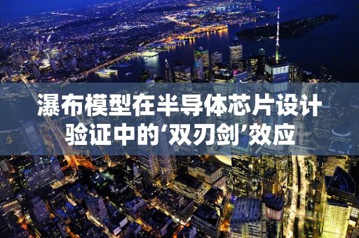 瀑布模型在半导体芯片设计验证中的‘双刃剑’效应