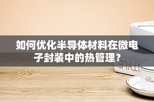 如何优化半导体材料在微电子封装中的热管理？