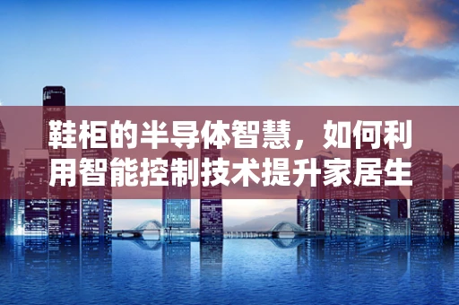 鞋柜的半导体智慧，如何利用智能控制技术提升家居生活体验？