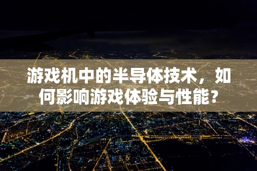 游戏机中的半导体技术，如何影响游戏体验与性能？
