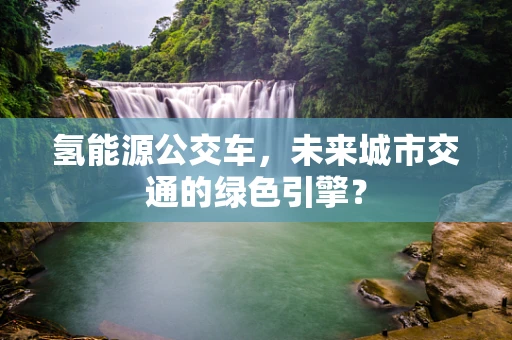 氢能源公交车，未来城市交通的绿色引擎？