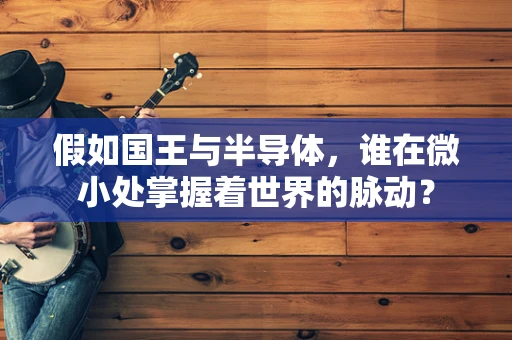 假如国王与半导体，谁在微小处掌握着世界的脉动？