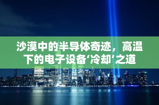 沙漠中的半导体奇迹，高温下的电子设备‘冷却’之道
