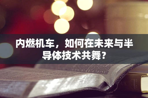 内燃机车，如何在未来与半导体技术共舞？