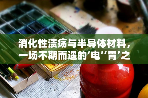 消化性溃疡与半导体材料，一场不期而遇的‘电’‘胃’之交？