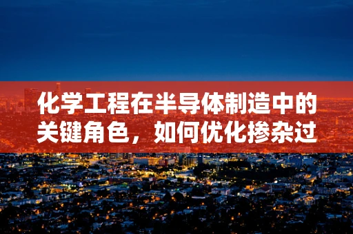 化学工程在半导体制造中的关键角色，如何优化掺杂过程？