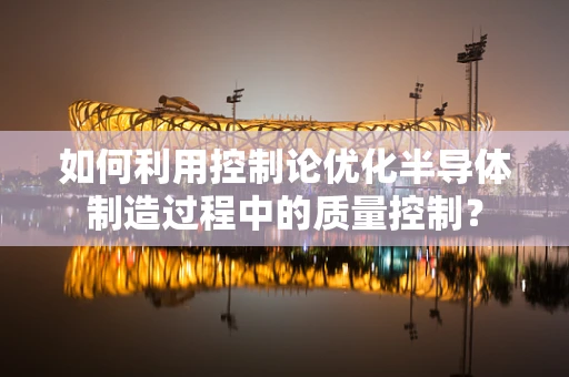 如何利用控制论优化半导体制造过程中的质量控制？