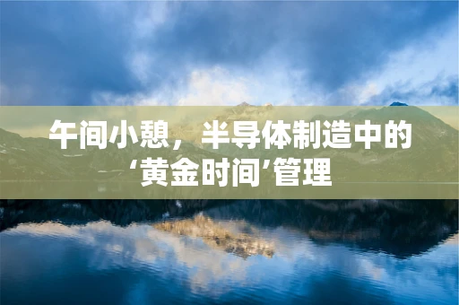 午间小憩，半导体制造中的‘黄金时间’管理