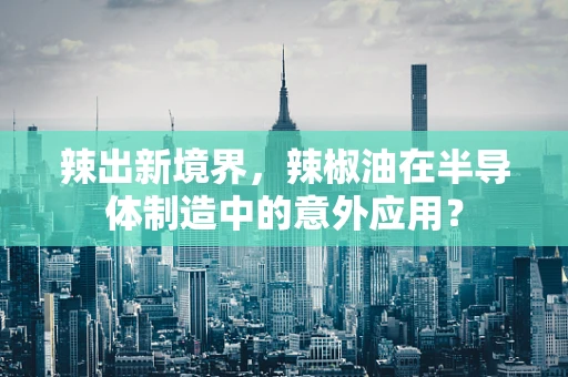 辣出新境界，辣椒油在半导体制造中的意外应用？