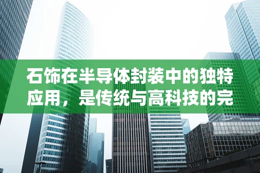 石饰在半导体封装中的独特应用，是传统与高科技的完美融合吗？