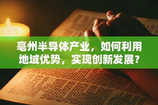 亳州半导体产业，如何利用地域优势，实现创新发展？