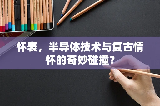 怀表，半导体技术与复古情怀的奇妙碰撞？