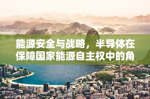 能源安全与战略，半导体在保障国家能源自主权中的角色