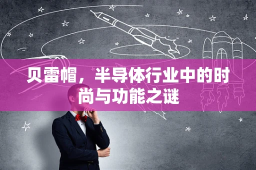 贝雷帽，半导体行业中的时尚与功能之谜