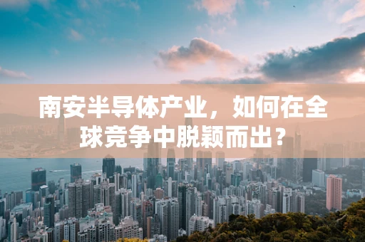 南安半导体产业，如何在全球竞争中脱颖而出？