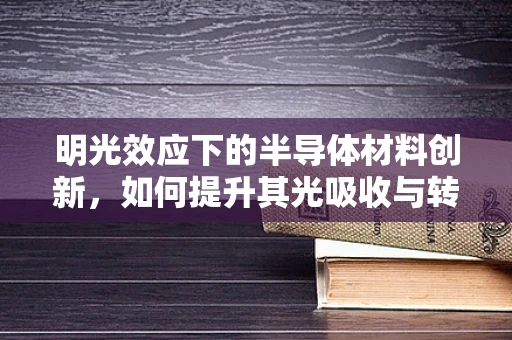 明光效应下的半导体材料创新，如何提升其光吸收与转换效率？