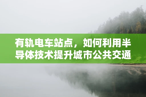 有轨电车站点，如何利用半导体技术提升城市公共交通体验？