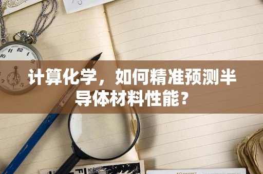 计算化学，如何精准预测半导体材料性能？