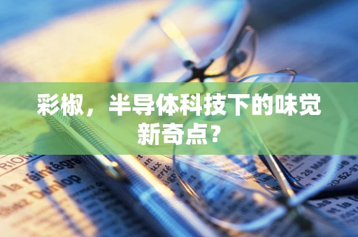 彩椒，半导体科技下的味觉新奇点？