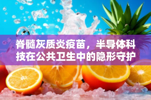 脊髓灰质炎疫苗，半导体科技在公共卫生中的隐形守护者？