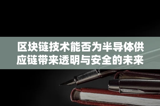 区块链技术能否为半导体供应链带来透明与安全的未来？