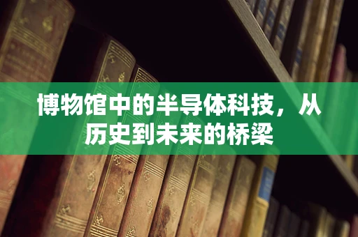 博物馆中的半导体科技，从历史到未来的桥梁